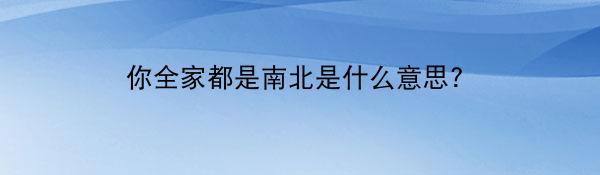 你全家都是南北是什么意思?