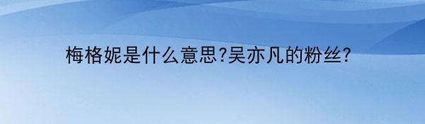 梅格妮是什么意思?吴亦凡的粉丝？