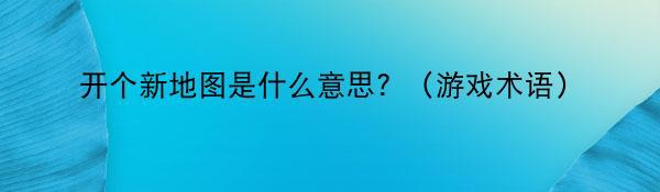 开个新地图是什么意思？（游戏术语）