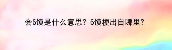 会6馍是什么意思？6馍梗出自哪里？