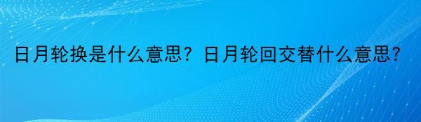 日月轮换是什么意思？日月轮回交替什么意思？