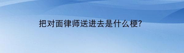 把对面律师送进去是什么梗？