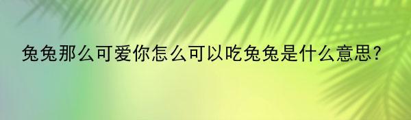 兔兔那么可爱你怎么可以吃兔兔是什么意思?