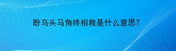 盼乌头马角终相救是什么意思？