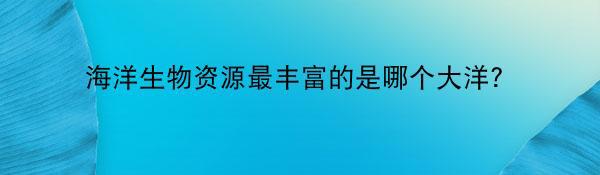 海洋生物资源最丰富的是哪个大洋？