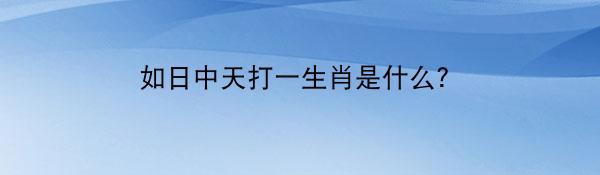 如日中天打一生肖是什么？