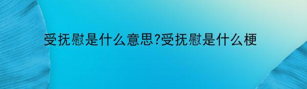 受抚慰是什么意思?受抚慰是什么梗