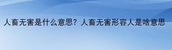 人畜无害是什么意思? 人畜无害形容人是啥意思