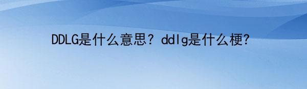 DDLG是什么意思？ddlg是什么梗？