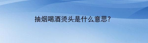 抽烟喝酒烫头是什么意思?