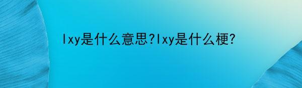 lxy是什么意思?lxy是什么梗?