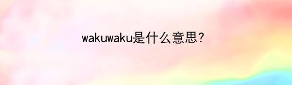 wakuwaku是什么意思?