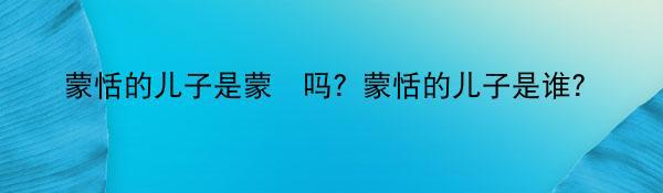 蒙恬的儿子是蒙犽吗？蒙恬的儿子是谁？