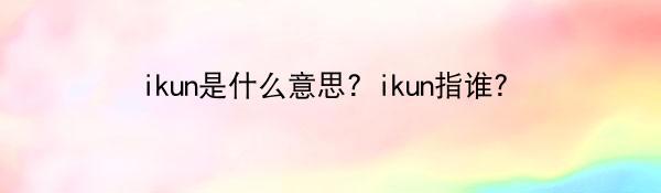 ikun是什么意思？ikun指谁？