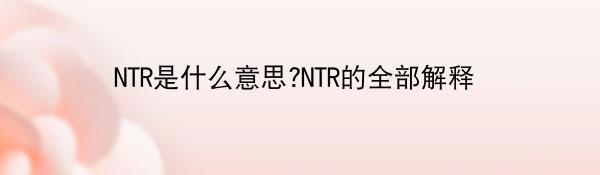 NTR是什么意思?NTR的全部解释