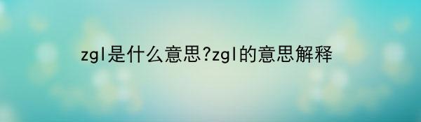 zgl是什么意思?zgl的意思解释