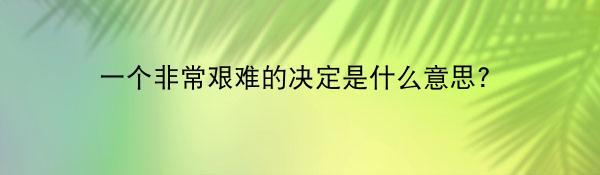 一个非常艰难的决定是什么意思?