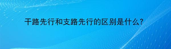 干路先行和支路先行的区别是什么？