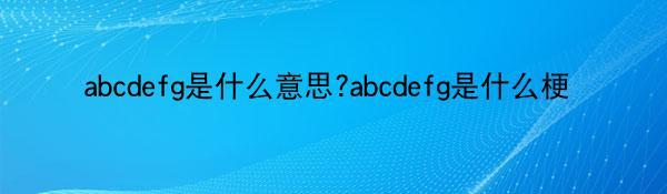 abcdefg是什么意思?abcdefg是什么梗