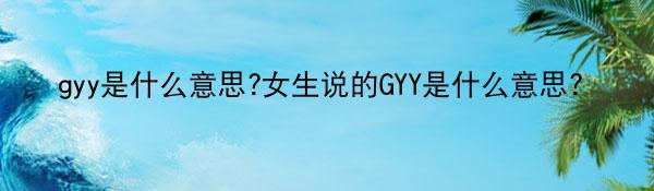 gyy是什么意思?女生说的GYY是什么意思？