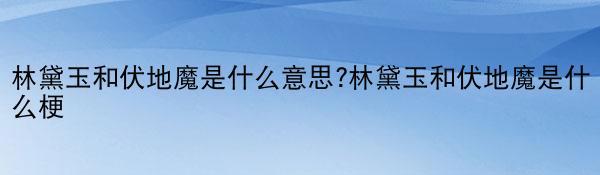 林黛玉和伏地魔是什么意思?林黛玉和伏地魔是什么梗