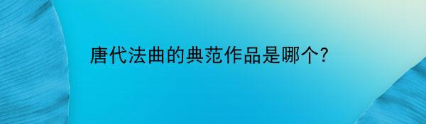 唐代法曲的典范作品是哪个？