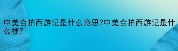 中美合拍西游记是什么意思?中美合拍西游记是什么梗？