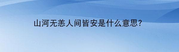 山河无恙人间皆安是什么意思?