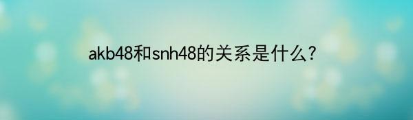 akb48和snh48的关系是什么？