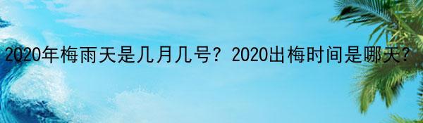 2020年梅雨天是几月几号？2020出梅时间是哪天？