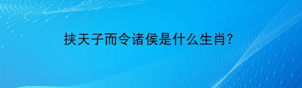 挟天子而令诸侯是什么生肖？