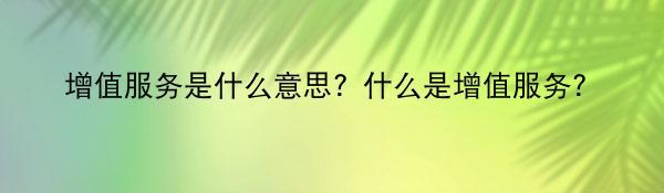 增值服务是什么意思？什么是增值服务？