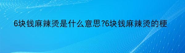 6块钱麻辣烫是什么意思?6块钱麻辣烫的梗