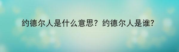 约德尔人是什么意思？约德尔人是谁？