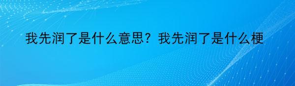 我先润了是什么意思？我先润了是什么梗