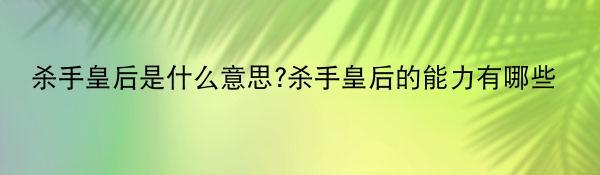 杀手皇后是什么意思?杀手皇后的能力有哪些