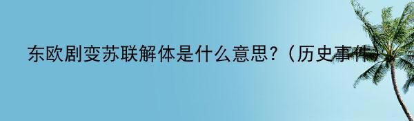 东欧剧变苏联解体是什么意思?（历史事件）