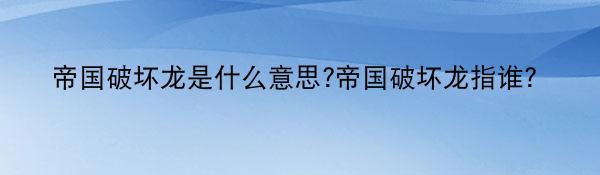 帝国破坏龙是什么意思?帝国破坏龙指谁？