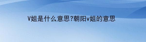 V姐是什么意思?朝阳v姐的意思