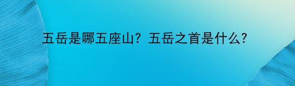 五岳是哪五座山？五岳之首是什么？