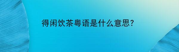 得闲饮茶粤语是什么意思?