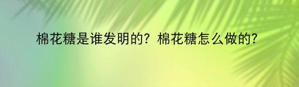 棉花糖是谁发明的？棉花糖怎么做的？