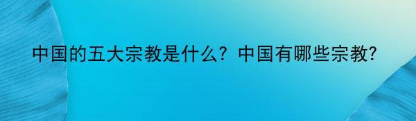 中国的五大宗教是什么？中国有哪些宗教?