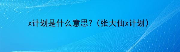 x计划是什么意思?（张大仙x计划）