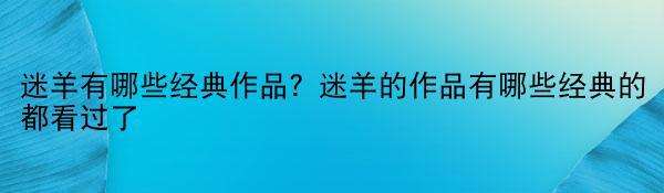 迷羊有哪些经典作品？迷羊的作品有哪些经典的都看过了