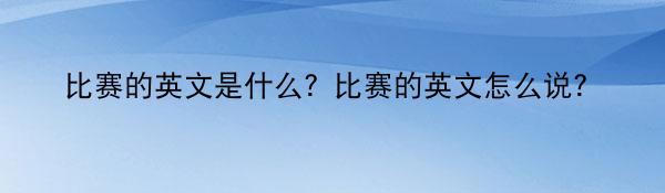 比赛的英文是什么？比赛的英文怎么说?