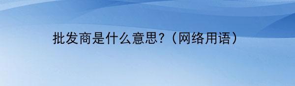 批发商是什么意思?（网络用语）