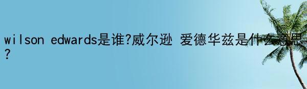 wilson edwards是谁?威尔逊 爱德华兹是什么意思?