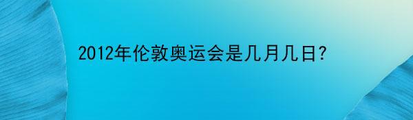 2012年伦敦奥运会是几月几日？