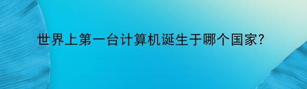 世界上第一台计算机诞生于哪个国家？